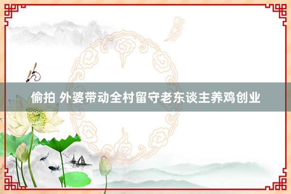 偷拍 外婆带动全村留守老东谈主养鸡创业