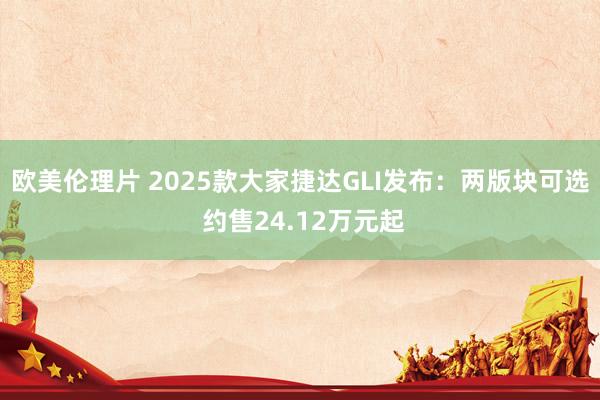 欧美伦理片 2025款大家捷达GLI发布：两版块可选 约售24.12万元起