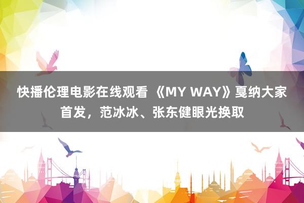 快播伦理电影在线观看 《MY WAY》戛纳大家首发，范冰冰、张东健眼光换取