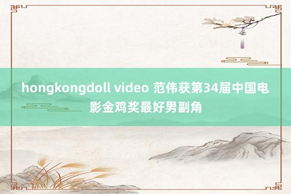 hongkongdoll video 范伟获第34届中国电影金鸡奖最好男副角