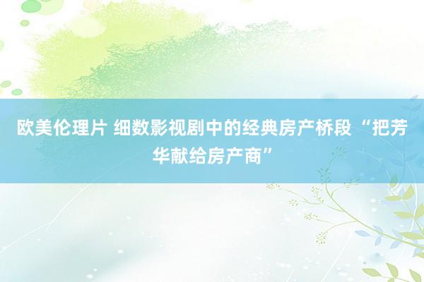 欧美伦理片 细数影视剧中的经典房产桥段 “把芳华献给房产商”