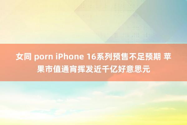 女同 porn iPhone 16系列预售不足预期 苹果市值通宵挥发近千亿好意思元