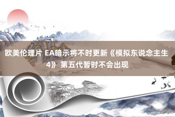 欧美伦理片 EA暗示将不时更新《模拟东说念主生 4》 第五代暂时不会出现