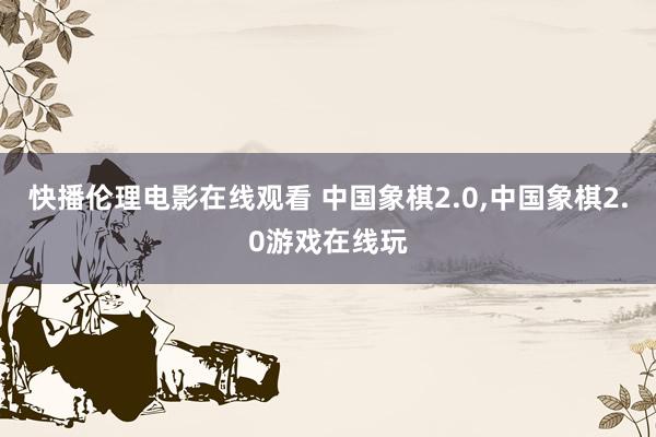 快播伦理电影在线观看 中国象棋2.0,中国象棋2.0游戏在线玩