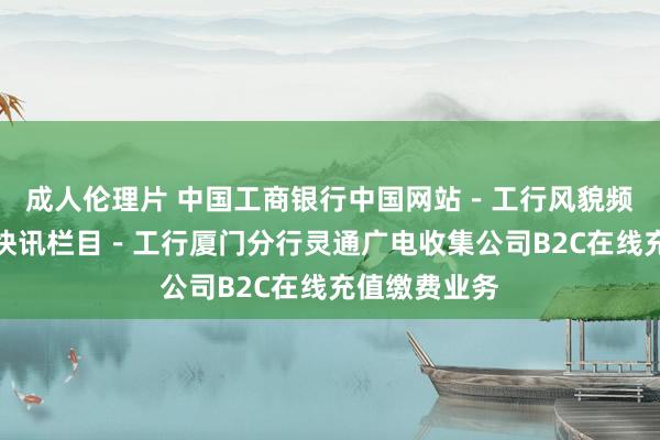 成人伦理片 中国工商银行中国网站－工行风貌频说念－工行快讯栏目－工行厦门分行灵通广电收集公司B2C在线充值缴费业务