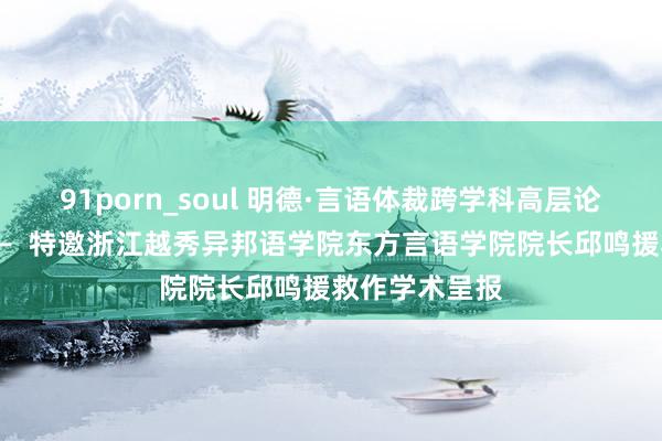 91porn_soul 明德·言语体裁跨学科高层论坛系列讲座——  特邀浙江越秀异邦语学院东方言语学院院长邱鸣援救作学术呈报