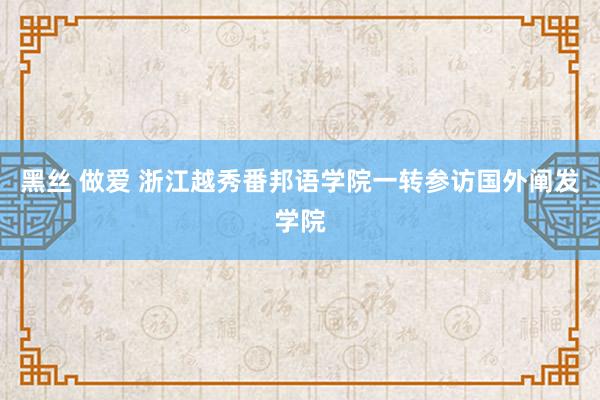 黑丝 做爱 浙江越秀番邦语学院一转参访国外阐发学院