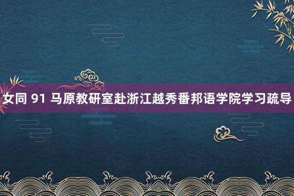 女同 91 马原教研室赴浙江越秀番邦语学院学习疏导