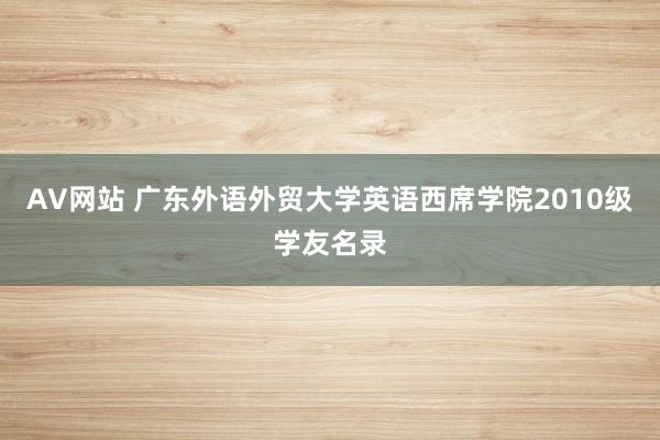 AV网站 广东外语外贸大学英语西席学院2010级学友名录