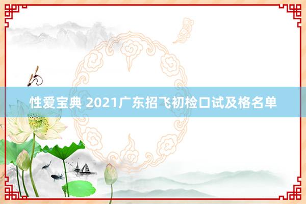 性爱宝典 2021广东招飞初检口试及格名单