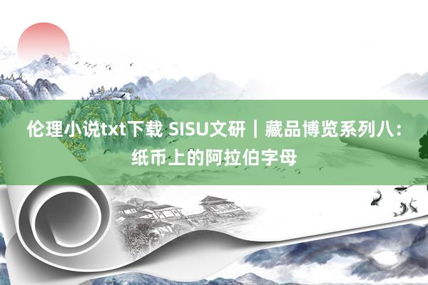 伦理小说txt下载 SISU文研｜藏品博览系列八：纸币上的阿拉伯字母