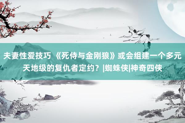 夫妻性爱技巧 《死侍与金刚狼》或会组建一个多元天地级的复仇者定约？|蜘蛛侠|神奇四侠