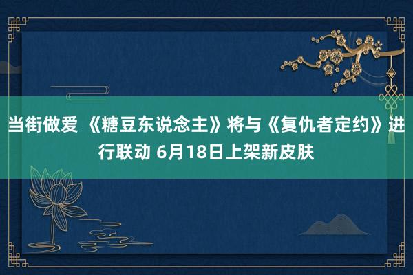 当街做爱 《糖豆东说念主》将与《复仇者定约》进行联动 6月18日上架新皮肤