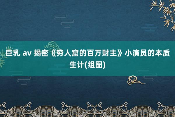 巨乳 av 揭密《穷人窟的百万财主》小演员的本质生计(组图)