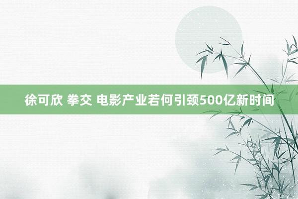 徐可欣 拳交 电影产业若何引颈500亿新时间