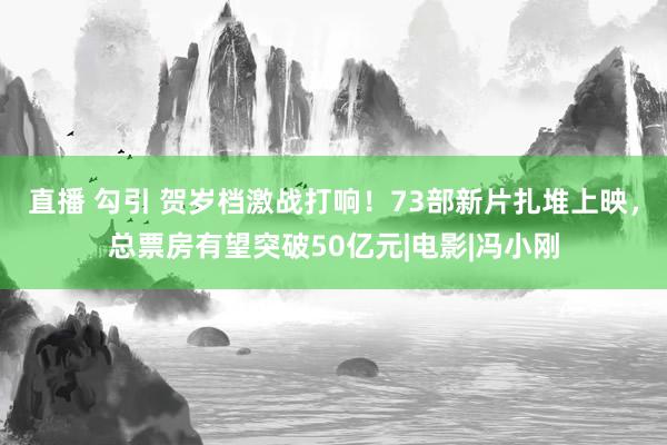 直播 勾引 贺岁档激战打响！73部新片扎堆上映，总票房有望突破50亿元|电影|冯小刚