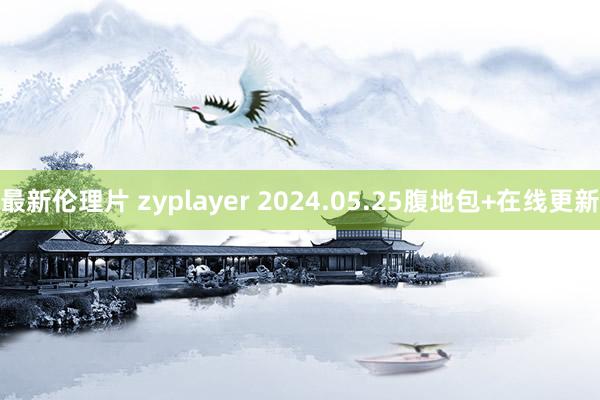 最新伦理片 zyplayer 2024.05.25腹地包+在线更新