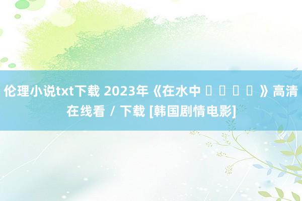 伦理小说txt下载 2023年《在水中 물안에서》高清在线看 / 下载 [韩国剧情电影]