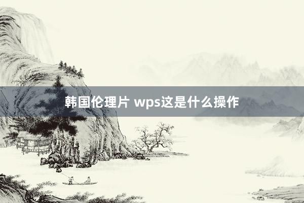 韩国伦理片 wps这是什么操作