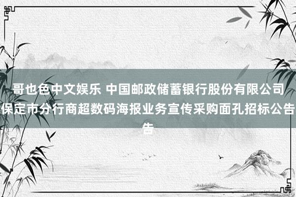 哥也色中文娱乐 中国邮政储蓄银行股份有限公司保定市分行商超数码海报业务宣传采购面孔招标公告