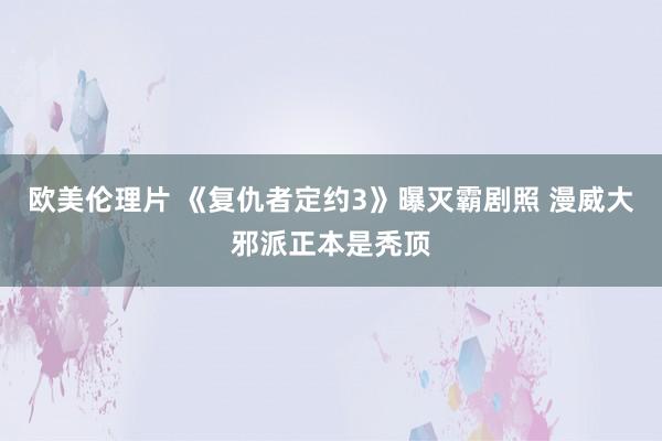 欧美伦理片 《复仇者定约3》曝灭霸剧照 漫威大邪派正本是秃顶