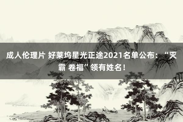 成人伦理片 好莱坞星光正途2021名单公布：“灭霸 卷福”领有姓名！