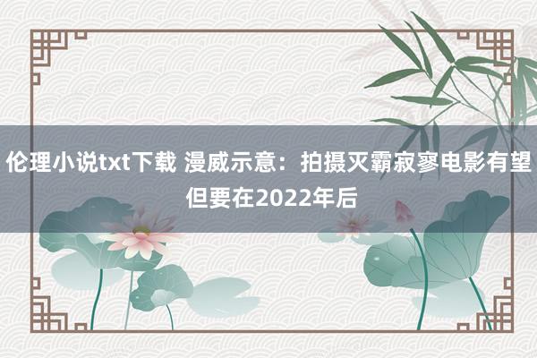 伦理小说txt下载 漫威示意：拍摄灭霸寂寥电影有望 但要在2022年后