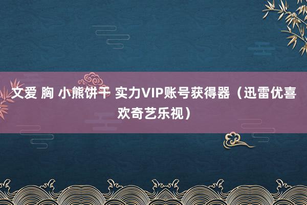 文爱 胸 小熊饼干 实力VIP账号获得器（迅雷优喜欢奇艺乐视）