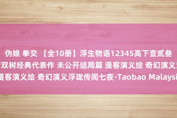 伪娘 拳交 【全10册】浮生物语12345高下壹贰叁肆伍大结局顾忌画集 裟椤双树经典代表作 未公开结局篇 漫客演义绘 奇幻演义浮珑传闻七夜-Taobao Malaysia