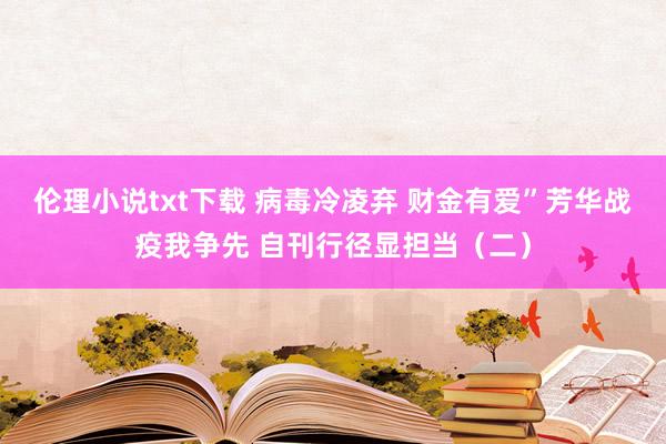 伦理小说txt下载 病毒冷凌弃 财金有爱”芳华战疫我争先 自刊行径显担当（二）