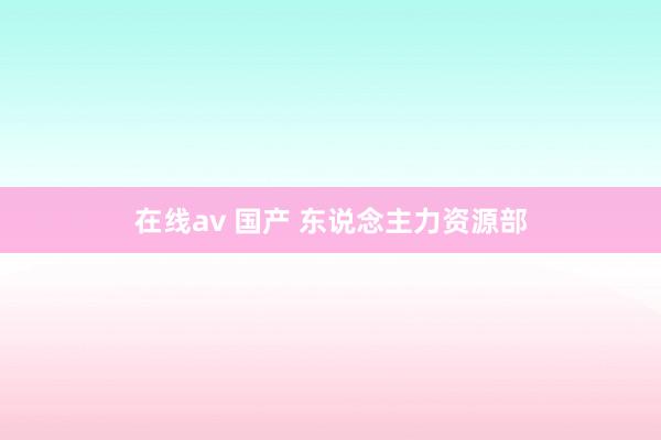 在线av 国产 东说念主力资源部