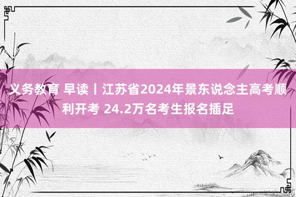 义务教育 早读丨江苏省2024年景东说念主高考顺利开考 24.2万名考生报名插足