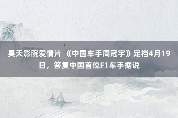 昊天影院爱情片 《中国车手周冠宇》定档4月19日，答复中国首位F1车手据说