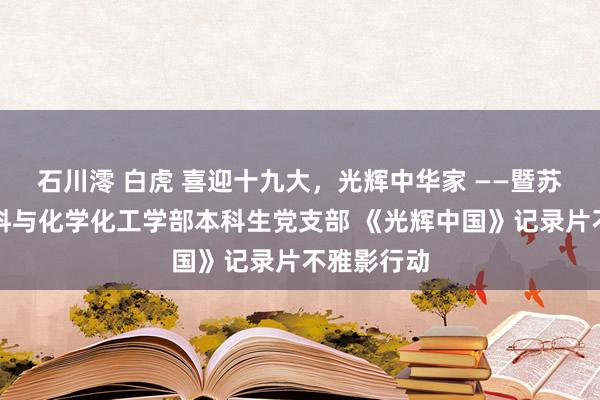 石川澪 白虎 喜迎十九大，光辉中华家 ——暨苏州大学材料与化学化工学部本科生党支部 《光辉中国》记录片不雅影行动