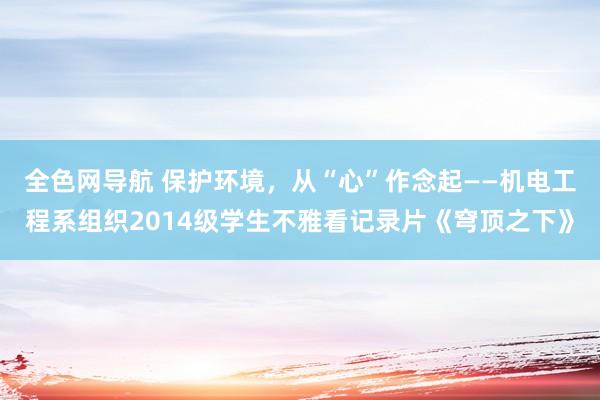 全色网导航 保护环境，从“心”作念起——机电工程系组织2014级学生不雅看记录片《穹顶之下》