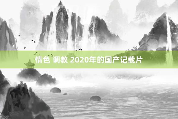 情色 调教 2020年的国产记载片